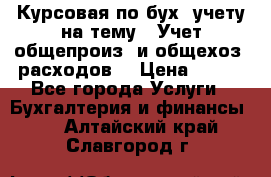 Курсовая по бух. учету на тему: “Учет общепроиз. и общехоз. расходов“ › Цена ­ 500 - Все города Услуги » Бухгалтерия и финансы   . Алтайский край,Славгород г.